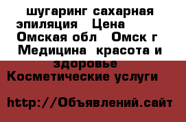 шугаринг сахарная эпиляция › Цена ­ 200 - Омская обл., Омск г. Медицина, красота и здоровье » Косметические услуги   
